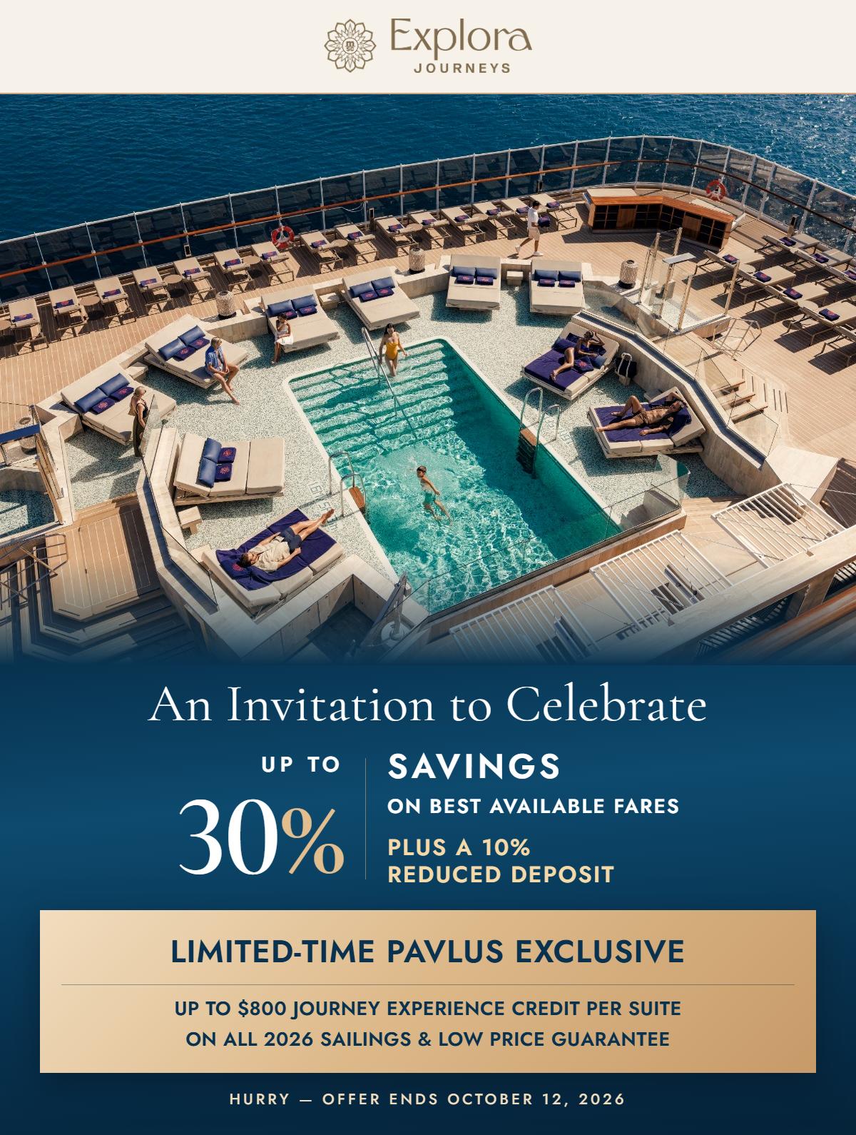 Explora Journeys &mdash; An Invitation to Celebrate &mdash; Savings on Best Available Fares Plus a 10% Reduced Deposit. Limited-Time Pavlus Exclusive: Up to $800 Journey Experience Credit Per Suite on All 2026 Sailings and Low Price Guarantee. Offer Ends October 12, 2026.