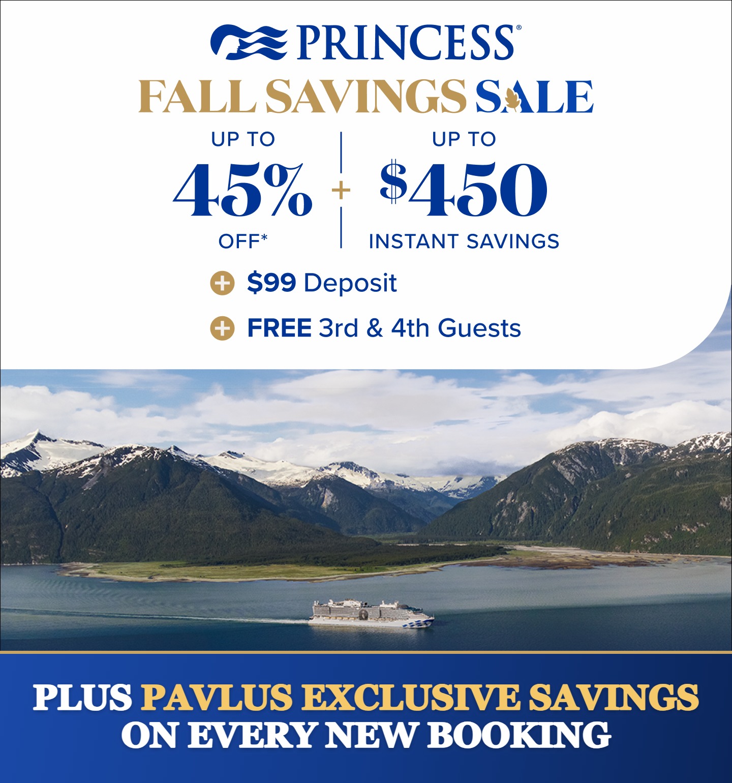 Princess Fall Savings &mdash; Up to 45% Off + Up to $450 Instant Savings + $99 Deposits + FREE 3rd & 4th Guests &mdash; Plus Pavlus Exclusive Savings on Every New Booking