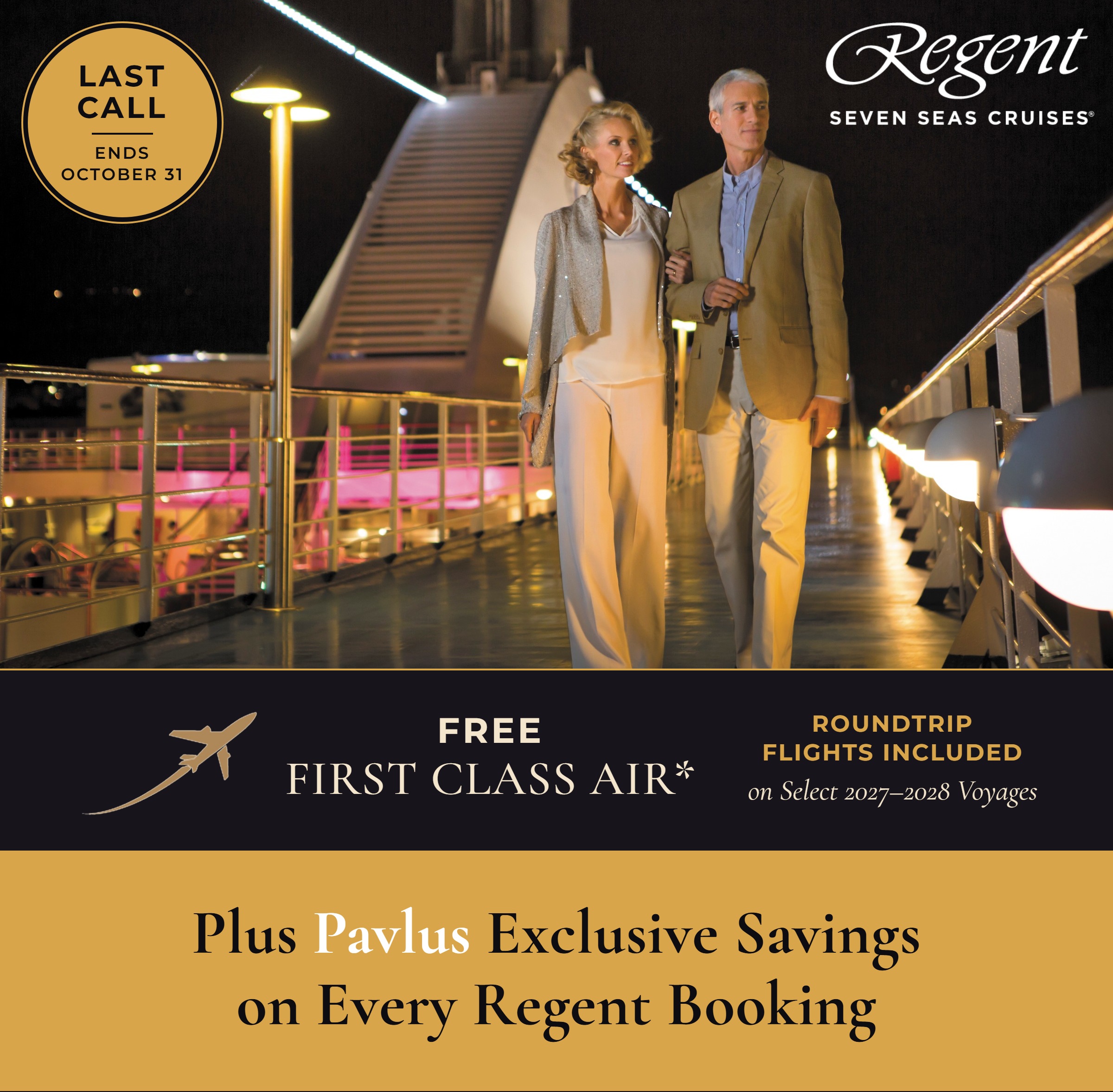 Last Call - Ends October 31. Regent Seven Seas Cruises FREE First Class Air: roundtrip flights included on select 2027-2028 voyages. Plus Pavlus Exclusive Savings on every Regent booking.