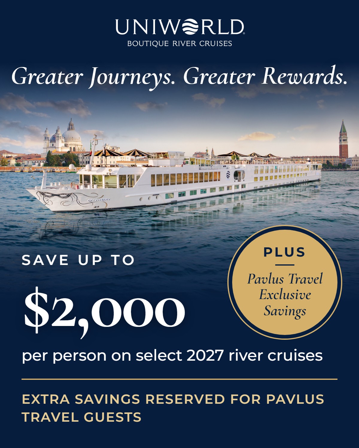 Uniworld Boutique River Cruises. Greater Journeys. Greater Rewards. Save up to $2,000 per person on select 2027 river cruises, plus Pavlus Travel exclusive savings.