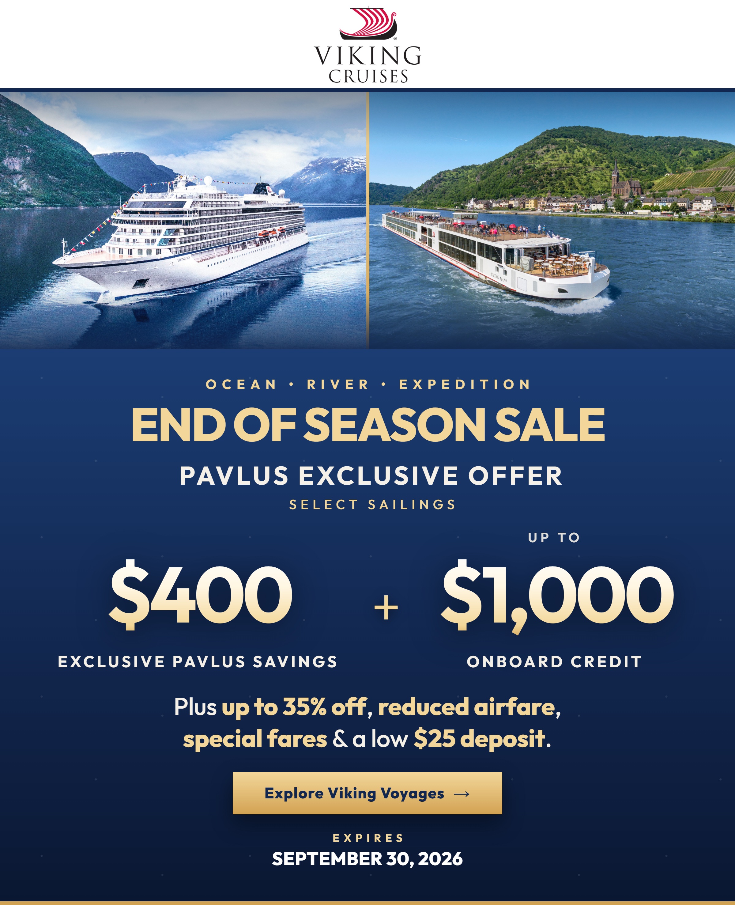 Viking End of Season Sale &mdash; Ocean, River and Expedition. Pavlus Exclusive Offer on select sailings: $400 Exclusive Pavlus Savings plus up to $1,000 Onboard Credit. Up to 35% Off, FREE and Reduced Airfare and a $25 Deposit. Offer ends September 30, 2026.