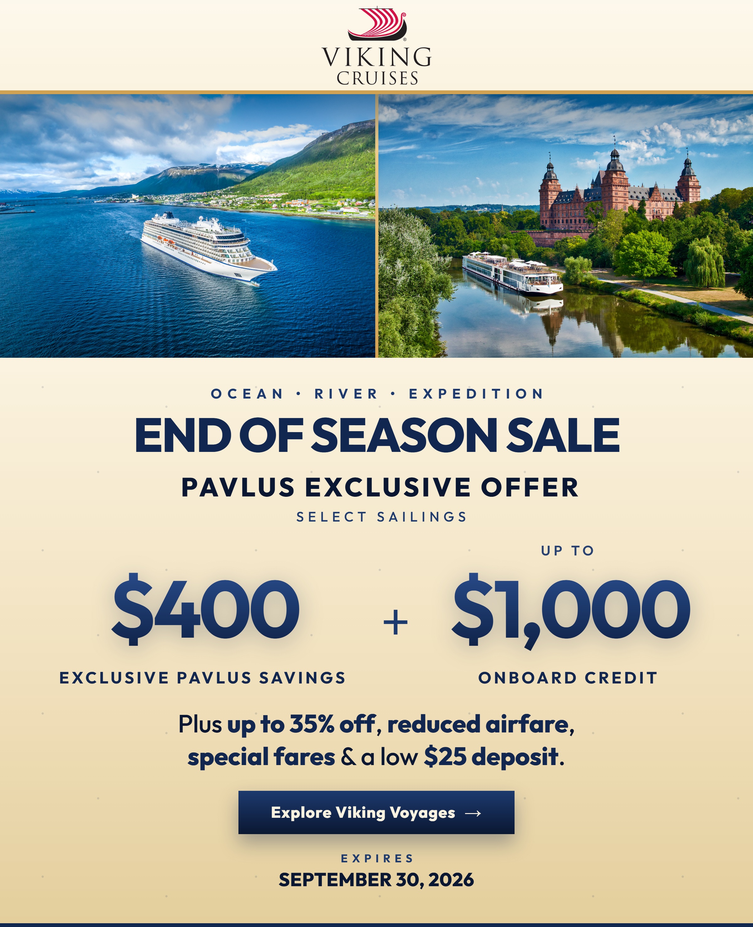 Viking End of Season Sale &mdash; Ocean, River and Expedition. Pavlus Exclusive Offer on select sailings: $400 Exclusive Pavlus Savings plus up to $1,000 Onboard Credit. Up to 35% Off, FREE and Reduced Airfare and a $25 Deposit. Offer ends September 30, 2026.