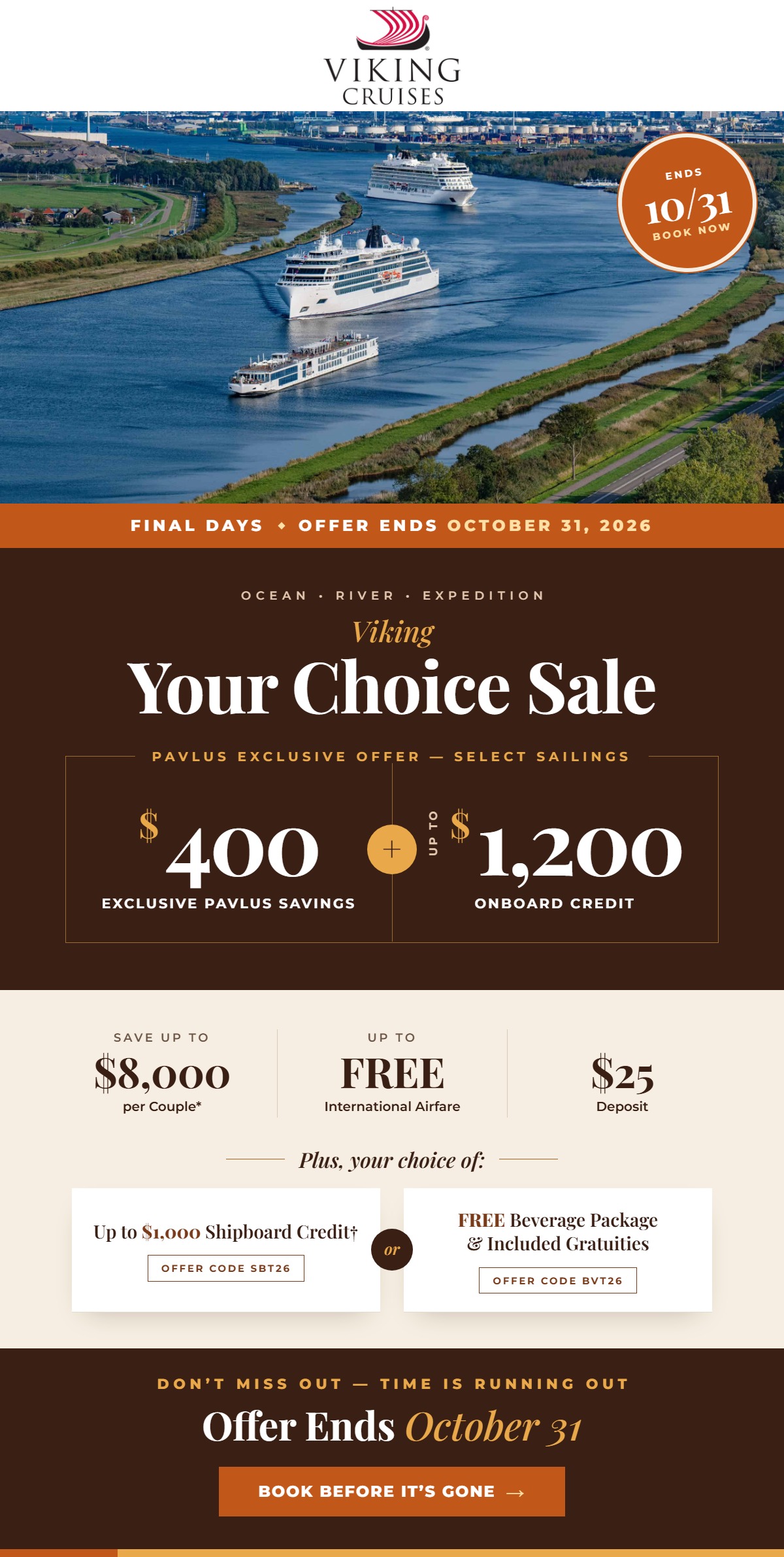 Viking Your Choice Sale. Ocean, River and Expedition. Pavlus Exclusive Offer on select sailings: $400 Exclusive Pavlus Savings plus up to $1,200 Onboard Credit. Save up to $8,000 per couple, up to FREE International Airfare and a $25 deposit. Plus, your choice of up to $1,000 Shipboard Credit or a FREE Beverage Package and Included Gratuities. Offer ends October 31, 2026.